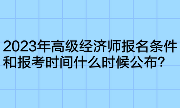 2023年高級經(jīng)濟師報名條件和報考時間什么時候公布？