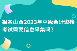 報名山西2023年中級會計資格考試需要信息采集嗎？