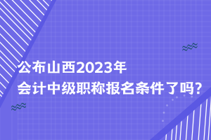 公布山西2023年會計中級職稱報名條件了嗎？