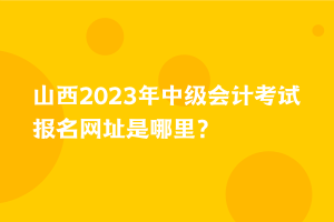 山西2023年中級會計(jì)考試報(bào)名網(wǎng)址是哪里？