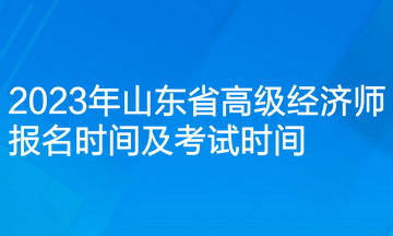 2023年山東省高級經(jīng)濟師報名時間及考試時間