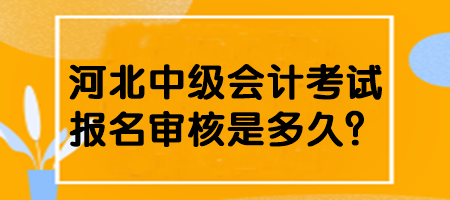 河北中級(jí)會(huì)計(jì)考試報(bào)名審核是多久？