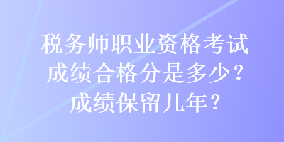 稅務(wù)師職業(yè)資格考試成績(jī)合格分是多少？成績(jī)保留幾年？