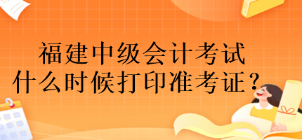 福建中級會計考試什么時候打印準(zhǔn)考證？