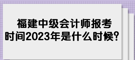 福建中級(jí)會(huì)計(jì)師報(bào)考時(shí)間2023年是什么時(shí)候？