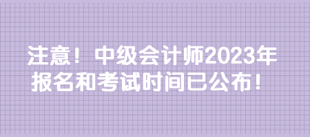 注意！中級(jí)會(huì)計(jì)師2023年報(bào)名和考試時(shí)間已公布！