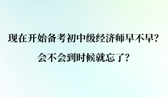 現(xiàn)在開始備考初中級(jí)經(jīng)濟(jì)師早不早？會(huì)不會(huì)到時(shí)候就忘了？