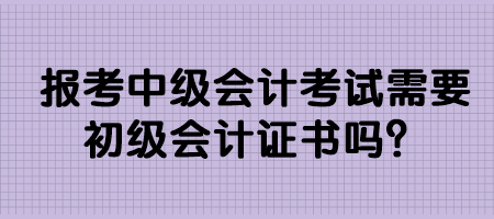 報考中級會計考試需要初級會計證書嗎？