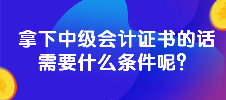 拿下中級會計證書的話需要什么條件呢？