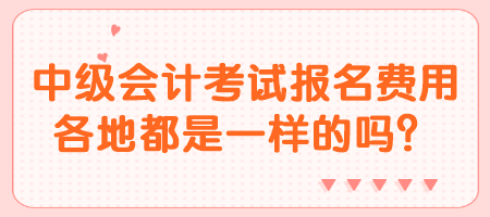 中級會計考試報名費用各地都是一樣的嗎？