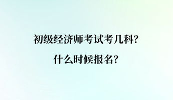 初級經(jīng)濟師考試考幾科？什么時候報名？