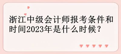 浙江中級(jí)會(huì)計(jì)師報(bào)考條件和時(shí)間2023年是什么時(shí)候？