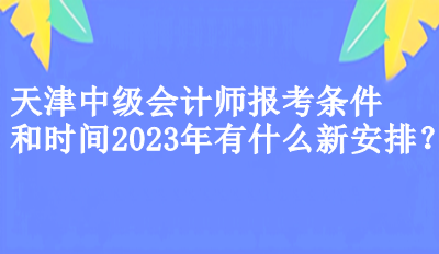 天津中級會計師報考條件和時間2023年有什么新安排？