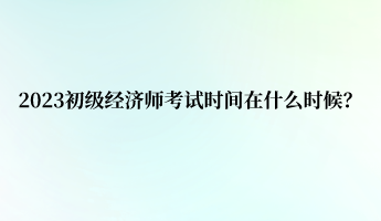 2023初級(jí)經(jīng)濟(jì)師考試時(shí)間在什么時(shí)候？