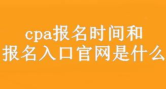 cpa報名時間和報名入口官網(wǎng)是什么？