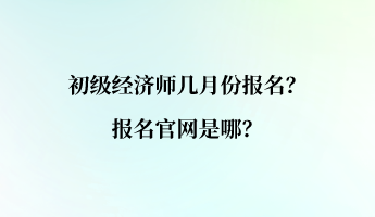 初級(jí)經(jīng)濟(jì)師幾月份報(bào)名？報(bào)名官網(wǎng)是哪？