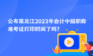 公布黑龍江2023年會(huì)計(jì)中級(jí)職稱準(zhǔn)考證打印時(shí)間了嗎？