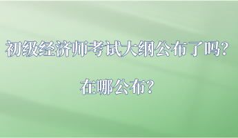 初級經(jīng)濟(jì)師考試大綱公布了嗎？在哪公布？