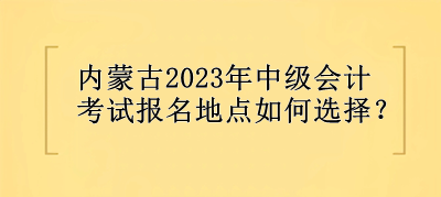 內(nèi)蒙古2023年中級會計考試報名地點選擇？