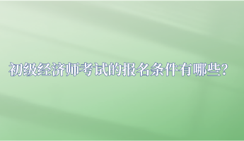 初級經(jīng)濟(jì)師考試的報(bào)名條件有哪些？