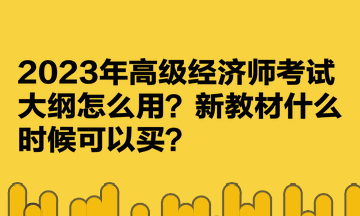 2023年高級(jí)經(jīng)濟(jì)師考試大綱怎么用？新教材什么時(shí)候可以買？