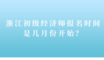 浙江初級經(jīng)濟師報名時間是幾月份開始？