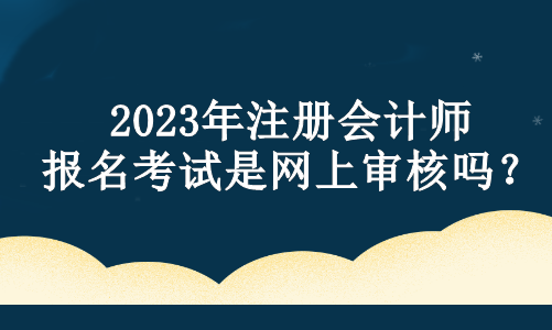 2023年注冊會計師報名考試是網上審核嗎？