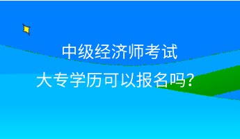 中級經(jīng)濟(jì)師考試大專學(xué)歷可以報名嗎？