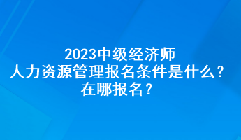 2023中級(jí)經(jīng)濟(jì)師人力資源管理報(bào)名條件是什么？在哪報(bào)名？