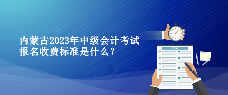 內(nèi)蒙古2023年中級(jí)會(huì)計(jì)考試報(bào)名收費(fèi)標(biāo)準(zhǔn)是什么？