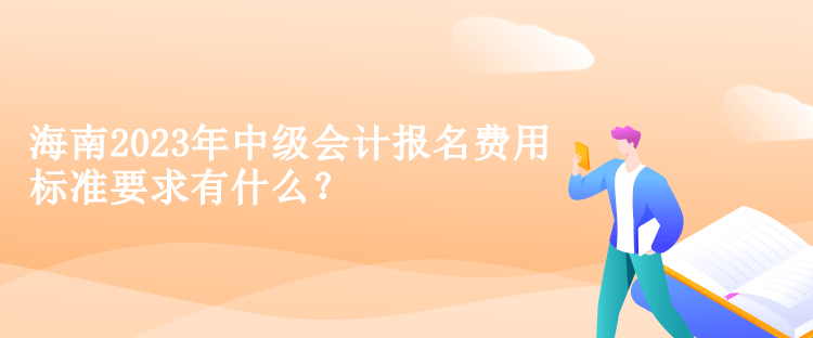 海南2023年中級會計報名費(fèi)用標(biāo)準(zhǔn)要求有什么？