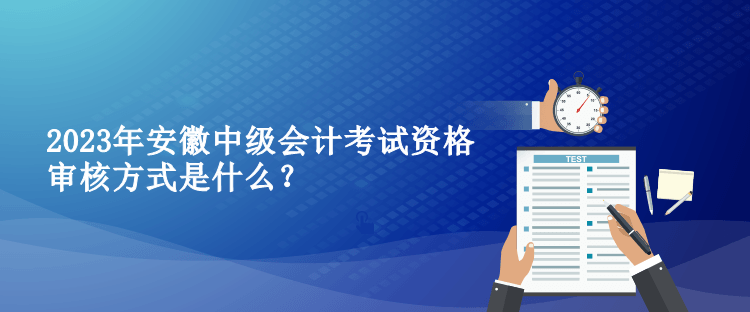 2023年安徽中級會(huì)計(jì)考試資格審核方式是什么？