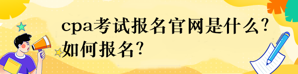 cpa考試報名官網(wǎng)是什么？如何報名？