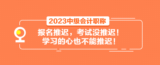 2023中級會計職稱報名推遲 考試沒推遲！學(xué)習(xí)的心也不能推遲！