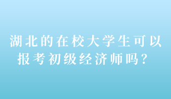 湖北的在校大學(xué)生可以報考初級經(jīng)濟師嗎？