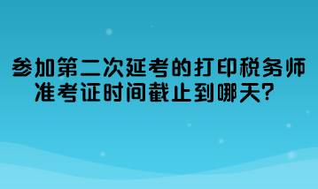 參加第二次延考的打印稅務(wù)師準(zhǔn)考證時間截止到哪天