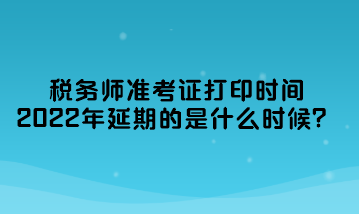 稅務(wù)師準(zhǔn)考證打印時間2022年延期的是什么時候？