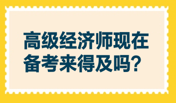 高級經(jīng)濟(jì)師現(xiàn)在備考來得及嗎？