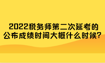 2022稅務(wù)師第二次延考的公布成績時(shí)間大概什么時(shí)候？