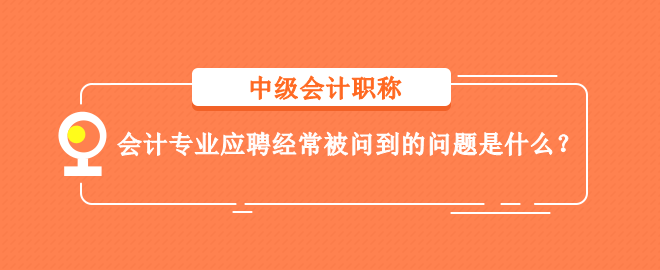 會計(jì)專業(yè)應(yīng)聘經(jīng)常被問到的問題