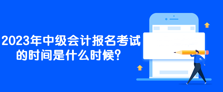 2023年中級會計報名考試的時間是什么時候？