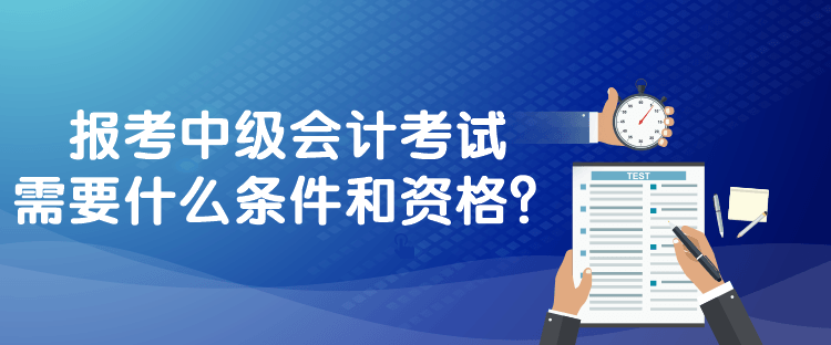 報(bào)考中級(jí)會(huì)計(jì)考試需要什么條件和資格？