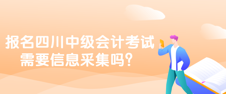 報名四川中級會計考試需要信息采集嗎？