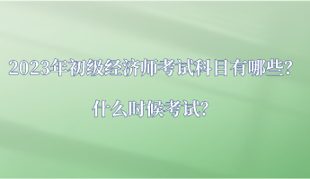 2023年初級(jí)經(jīng)濟(jì)師考試科目有哪些？什么時(shí)候考試？