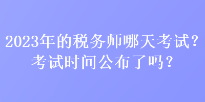 2023年的稅務(wù)師哪天考試？考試時間公布了嗎？