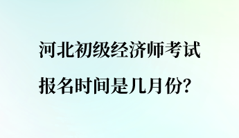 河北初級經(jīng)濟師考試報名時間是幾月份？