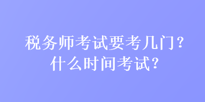 稅務(wù)師考試要考幾門？什么時間考試？