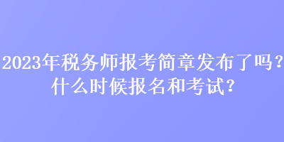 2023年稅務(wù)師報(bào)考簡(jiǎn)章發(fā)布了嗎？什么時(shí)候報(bào)名和考試？