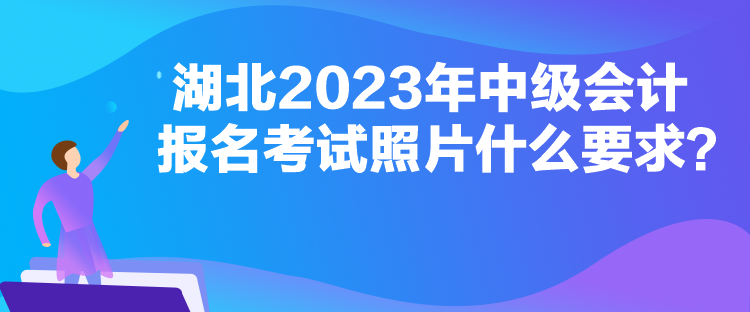 湖北2023年中級會計報名考試照片什么要求？