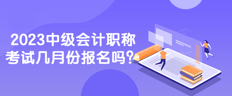 2023中級會計職稱考試幾月份報名嗎？